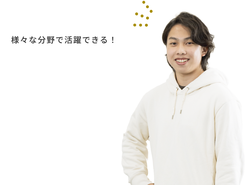 様々な分野で活躍できる！